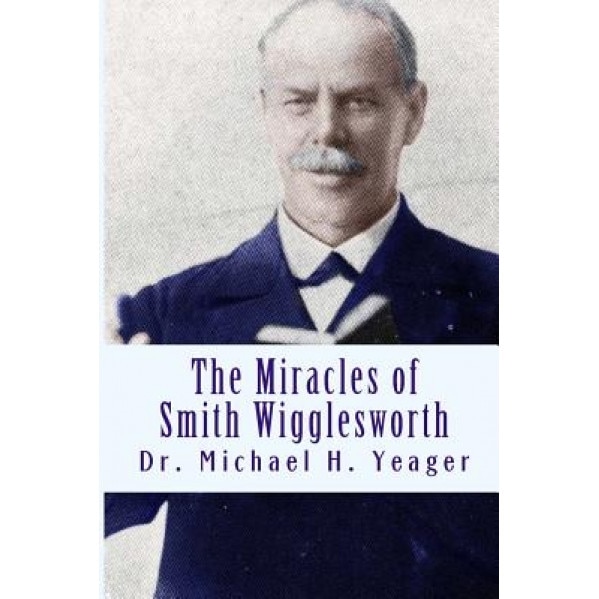 The Miracles of Smith Wigglesworth, Michael H. Yeager (Author)