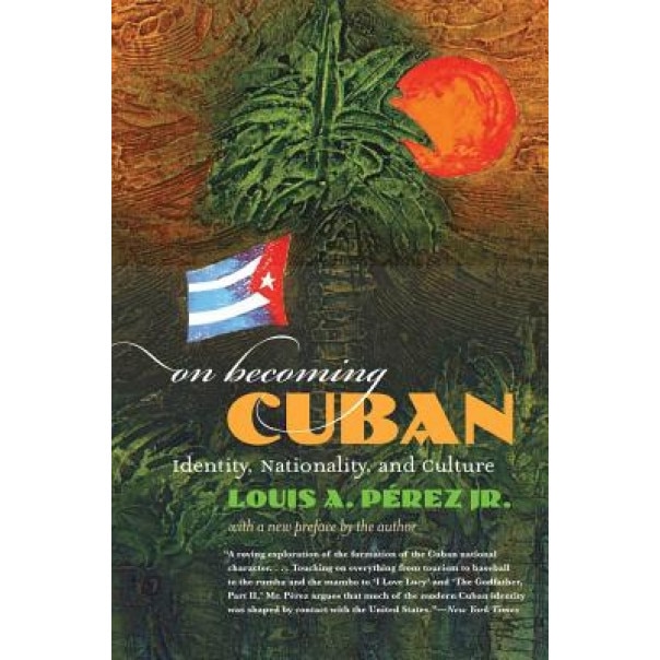 On Becoming Cuban: Identity, Nationality, and Culture, Louis A., Jr. Perez (Author)