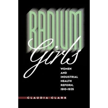 Radium Girls: Women and Industrial Health Reform, 1910-1935, Claudia Clark (Author) Radium Girls: Women and Industrial Health Reform, 1910-1935, Claudia Clark (Author)
