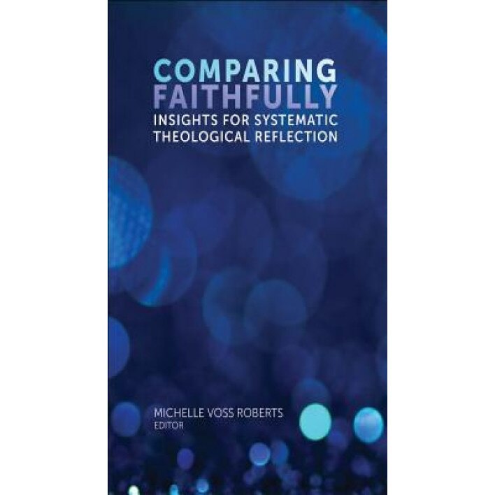 Comparing Faithfully: Insights for Systematic Theological Reflection, Michelle Voss Roberts (Editor)