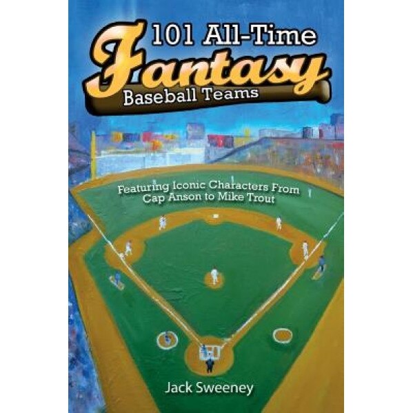 101 All-Time Fantasy Baseball Teams: Featuring Iconic Characters from Cap Anson to Mike Trout, Jack Sweeney (Author)