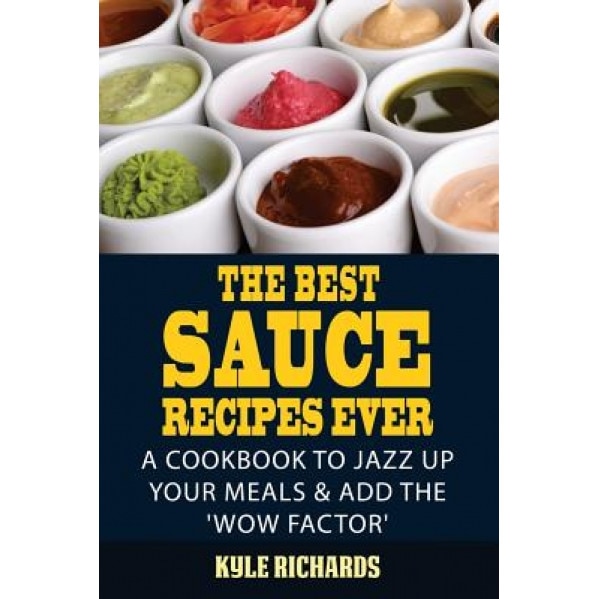 The Best Sauce Recipes Ever!: Easy Ways to Jazz Up Your Meals with Amazing Sauces, Kyle Richards (Author)