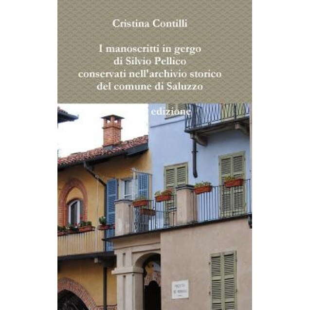 I Manoscritti in Gergo Di Silvio Pellico Conservati Nell'archivio Storico del Comune Di Saluzzo Seconda Edizione, Cristina Contilli (Author)