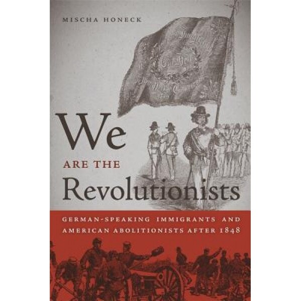 We Are the Revolutionists: German-Speaking Immigrants & American Abolitionists After 1848, Mischa Honeck (Author)