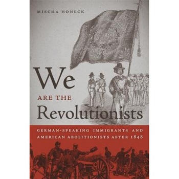 We Are the Revolutionists: German-Speaking Immigrants & American Abolitionists After 1848, Mischa Honeck (Author) We Are the Revolutionists: German-Speaking Immigrants & American Abolitionists After 1848, Mischa Honeck (Author)