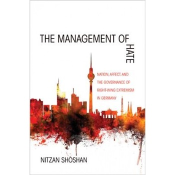 The Management of Hate: Nation, Affect, and the Governance of Right-Wing Extremism in Germany, Nitzan Shoshan (Author) The Management of Hate: Nation, Affect, and the Governance of Right-Wing Extremism in Germany, Nitzan Shoshan (Author)