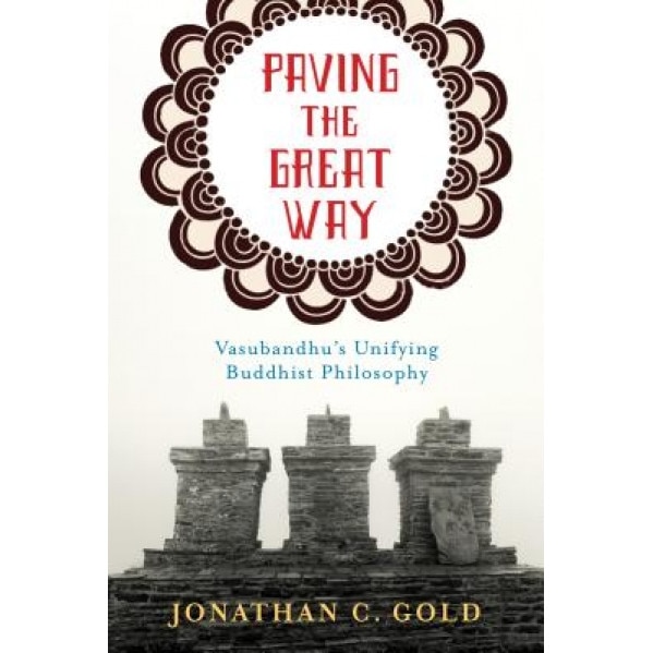 Paving the Great Way: Vasubandhu's Unifying Buddhist Philosophy, Jonathan Gold (Author)