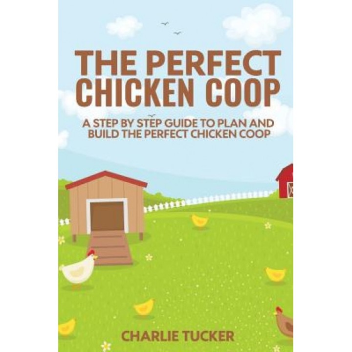 The Perfect Chicken COOP: A Step by Step Guide to Plan and Build the Perfect Chicken COOP, Charlie Tucker (Author)