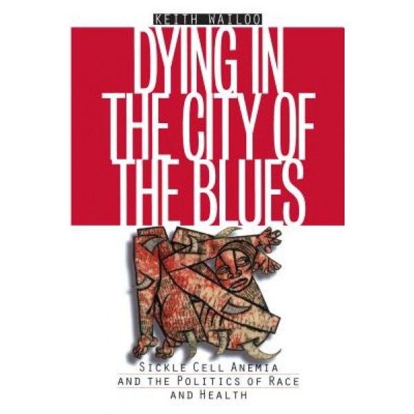 Dying in the City of the Blues: Sickel Cell Anemia and the Politics of Race and Health - Keith Wailoo (Author)