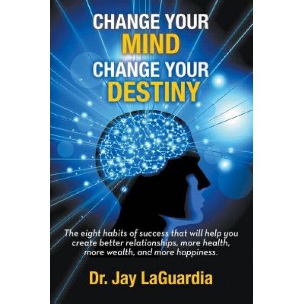 Change Your Mind Change Your Destiny: The Eight Habits of Success That Will Help You Create Better Relationships, More Wealth, More Health and More Ha, Dr Jay Laguardia (Author)