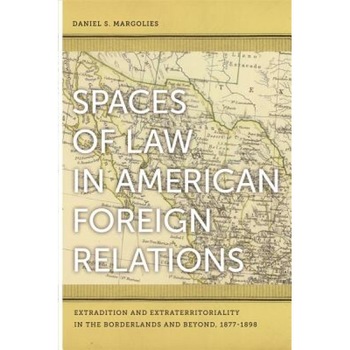 Spaces of Law in American Foreign Relations: Extradition and Extraterritoriality in the Borderlands and Beyond, 1877-1898, Daniel S. Margolies (Author) Spaces of Law in American Foreign Relations: Extradition and Extraterritoriality in the Borderlands and Beyond, 1877-1898, Daniel S. Margolies (Author)