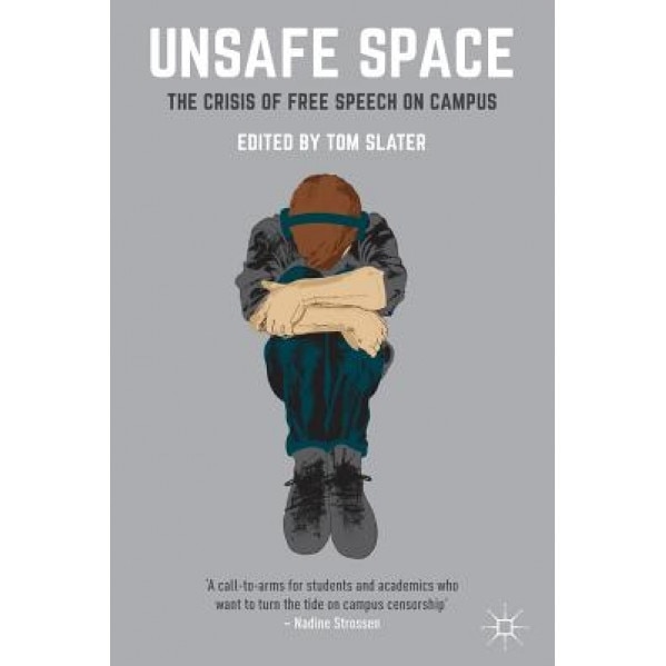Unsafe Space: The Crisis of Free Speech on Campus, Tom Slater (Editor)