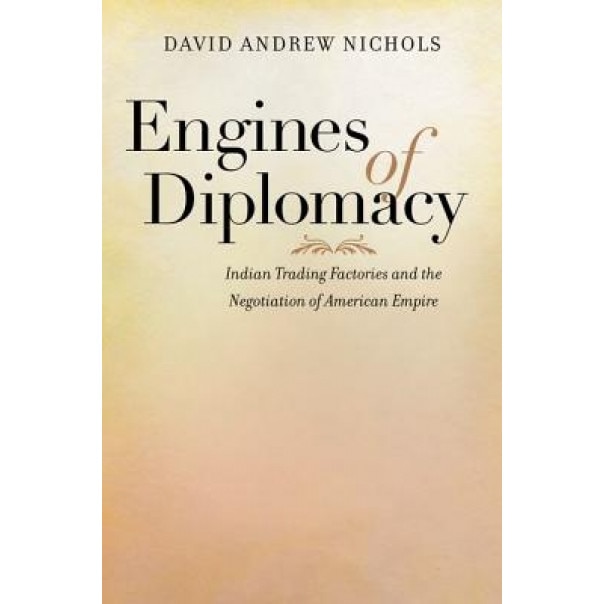 Engines of Diplomacy: Indian Trading Factories and the Negotiation of American Empire, David Andrew Nichols (Author)