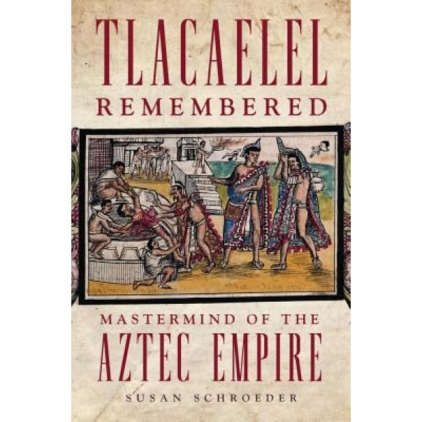 Tlacaelel Remembered: MasterMind of the Aztec Empire, Susan Schroeder (Author)