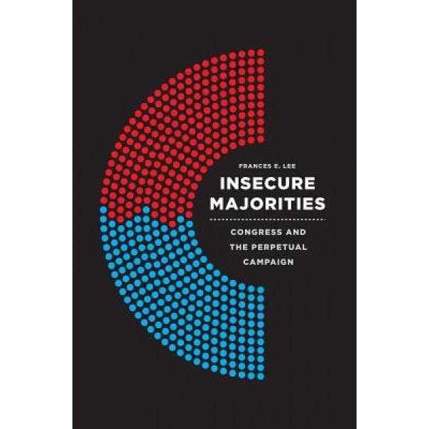 Insecure Majorities: Congress and the Perpetual Campaign, Frances E. Lee (Author)