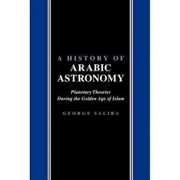A History of Arabic Astronomy: Planetary Theories During the Golden Age of Islam, George Saliba (Author) A History of Arabic Astronomy: Planetary Theories During the Golden Age of Islam, George Saliba (Author)