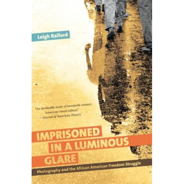 Imprisoned in a Luminous Glare: Photography and the African American Freedom Struggle, Leigh Raiford (Author)