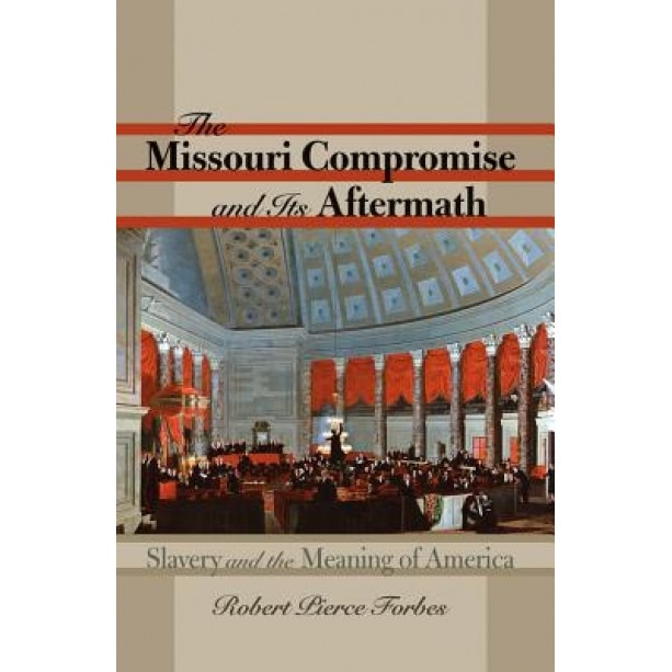 The Missouri Compromise and Its Aftermath: Slavery & the Meaning of America, Robert Pierce Forbes (Author)