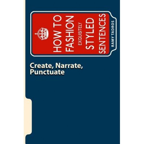 Create, Narrate, Punctuate: How to Fashion Exquisitely Styled Sentences, Ramy Tadros (Author)