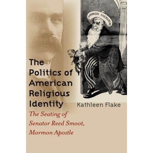 The Politics of American Religious Identity: The Seating of Senator Reed Smoot, Mormon Apostle, Kathleen Flake (Author)