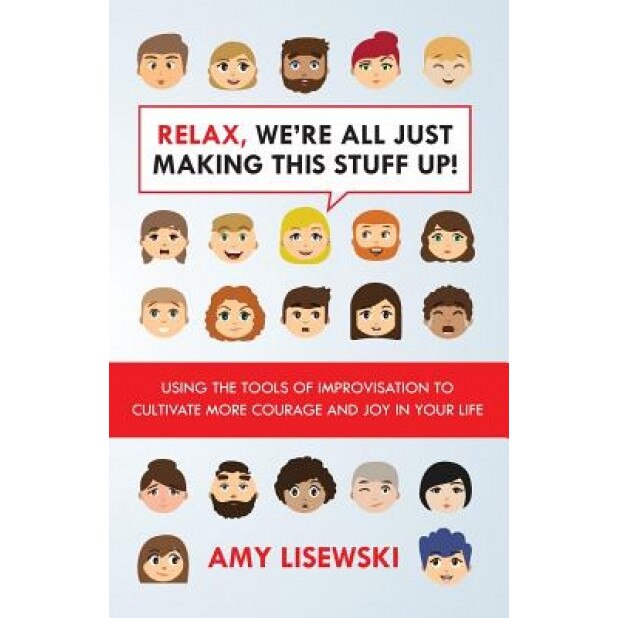 Relax, We're All Just Making This Stuff Up!: Using the Tools of Improvisation to Cultivate More Courage and Joy in Your Life, Amy Lisewski (Author)
