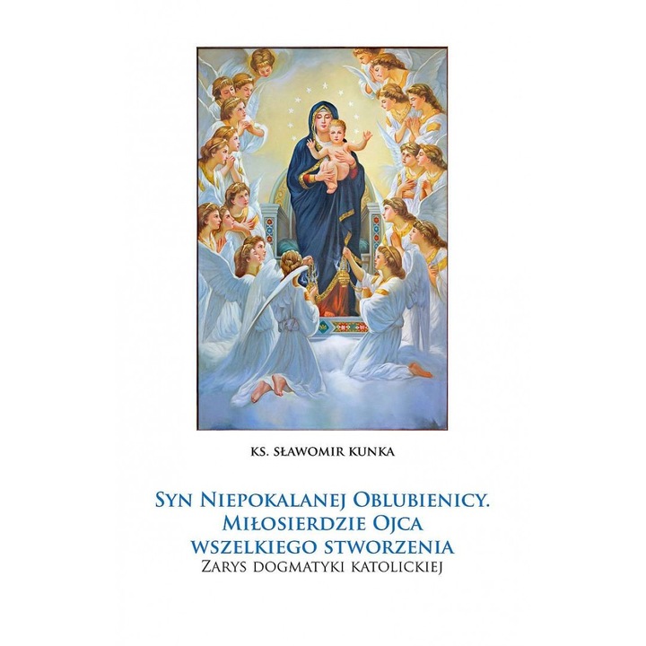 Syn Niepokalanej Oblubienicy. Miłosierdzie Ojca wszelkiego stworzenia.: Zarys dogmatyki katolickiej, Slawomir Kunka