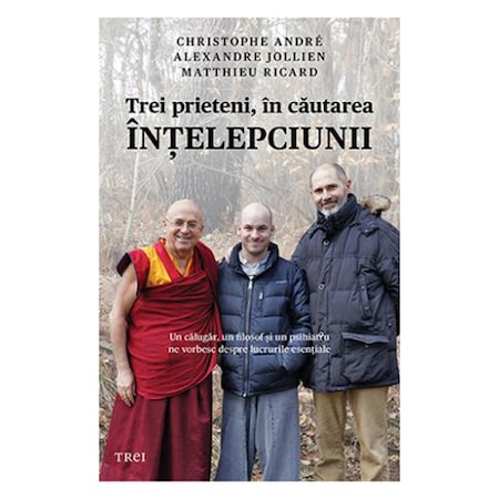 Trei Prieteni In Cautarea Intelepciunii Christophe Andre Alexandre Jollien Matthieu Ricard Emag Ro