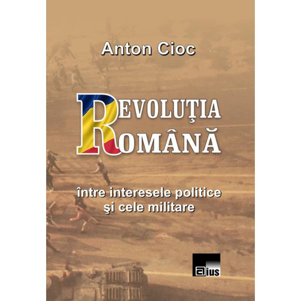 Revolutia Romana, intre interesele politice si cele militare - Anton Cioc
