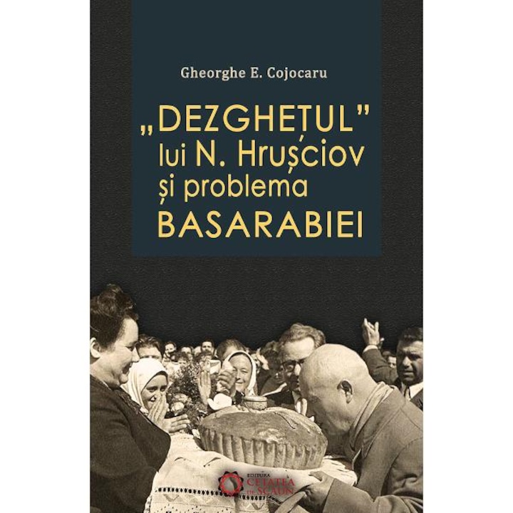 Dezghetul lui N. Hrusciov si problema Basarabiei - Gheorghe E. Cojocaru