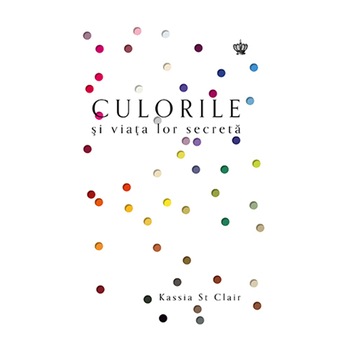 Culorile si Viata lor Secreta - Kassia St Clair Culorile si Viata lor Secreta - Kassia St Clair