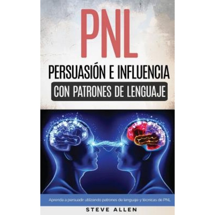 Pnl - Persuasion E Influencia Usando Patrones de Lenguaje y Tecnicas de Pnl: Como Persuadir, Influenciar y Manipular Usando Patrones de Lenguaje y Tec, Steve Allen (Author)