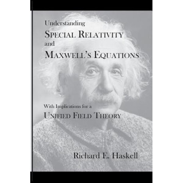 Understanding Special Relativity and Maxwell's Equations: With Implications for a Unified Field Theory, Richard E. Haskell (Author)