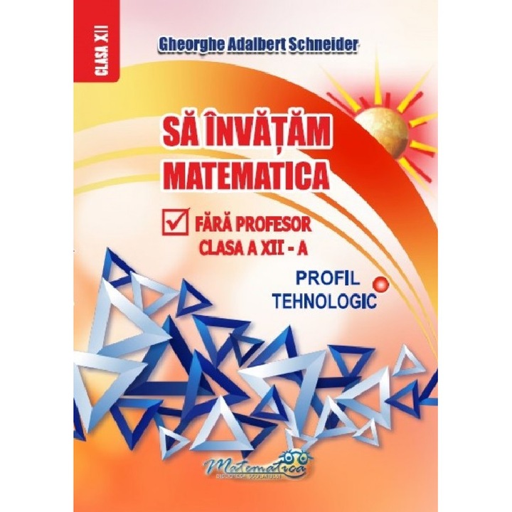 Sa Invatam Matematica Fara Profesor - Clasa 12 - Profil Tehnologic - Gheorghe Adalbert Schneider
