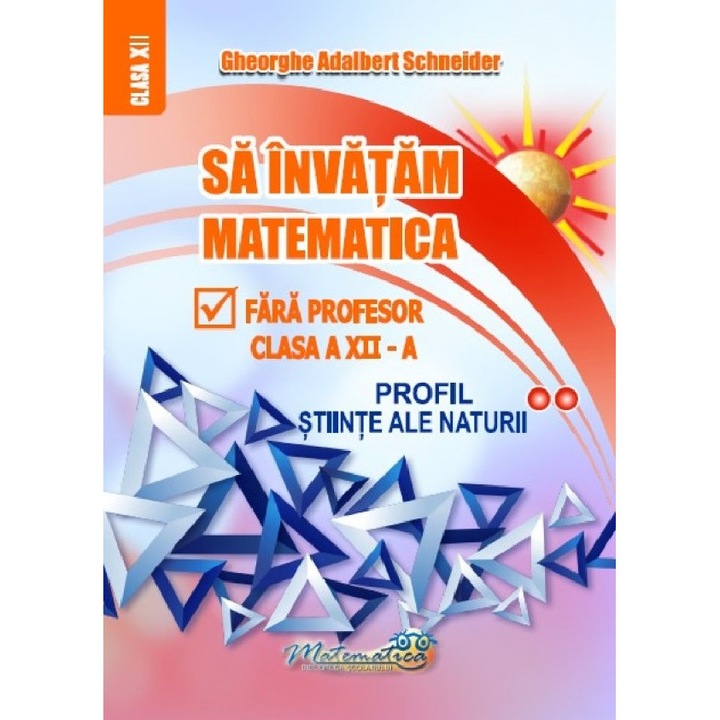 Sa Invatam Matematica Fara Profesor - Clasa 12 - Profil Stiinte Ale Naturii - Gheorghe Adalbert Schneider