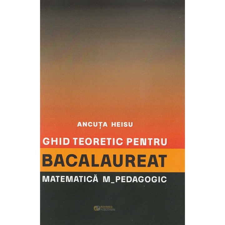 Ghid Teoretic Pentru Bacalaureat: Matematica. M - Pedagogic - Ancuta Heisu