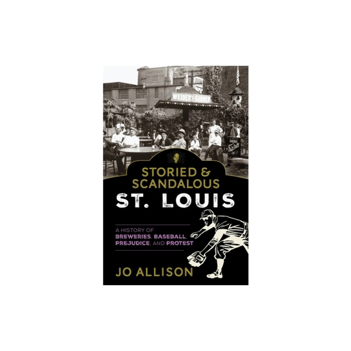 Storied & Scandalous St. Louis A History of Breweries, Baseball, Prohibition, and Protest, Jo Allison