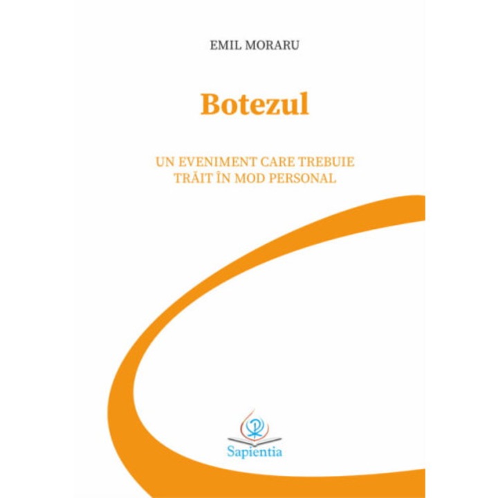 Botezul. Un eveniment care trebuie trait in mod personal. Prelucrare si explicare dupa Ritualul Botezului, Emil Moraru, 2023, 76 pagini
