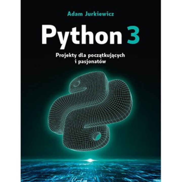 Python 3. Projekty dla poczatkujacych i pasjonatow - Adam Jurkiewicz, Helion, 232 pagini, 2021