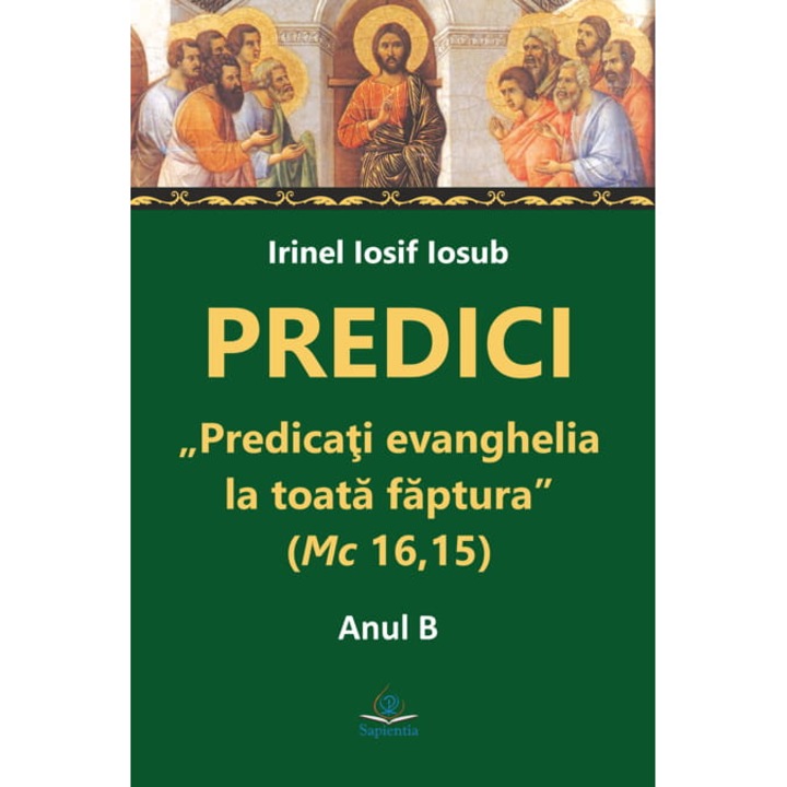 Predici. „Predicati evanghelia la toata faptura” (Mc 16, 15). Anul B, Irinel-Iosif Iosub, 2023, 370 pagini
