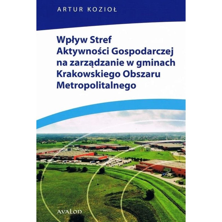 Wplyw Stref Aktywnosci Gospodarczej na zarzadzanie w gminach Krakowskiego Obszaru Metropolitalnego - Artur Koziol, Avalon