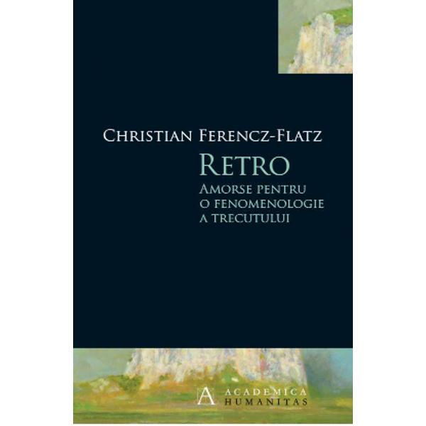 Retro. Amorse pentru o fenomenologie a trecutului - Christian Ferencz-Flatz