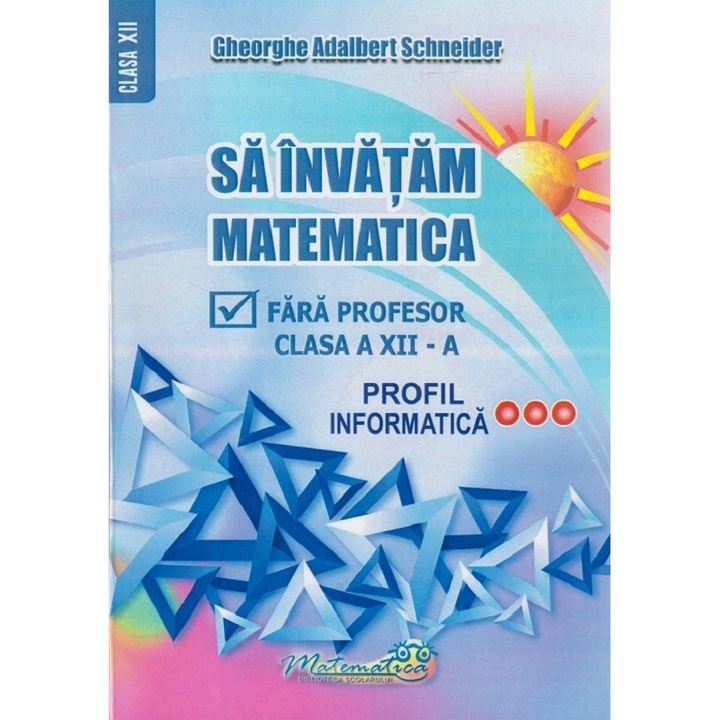 Sa invatam matematica fara profesor - Clasa 12 - Profil informatica - Gheorghe Adalbert Schneider