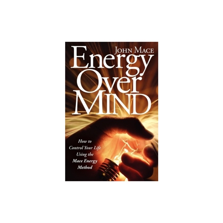 Energy Over Mind! How to Take Control of Your Life Using the Mace Energy Method, John Mace