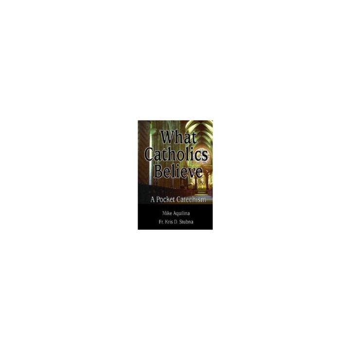 What Catholics Believe A Pocket Catechism, Michael J. Aquilina, Mike Aquilina, Kris D. Stubna