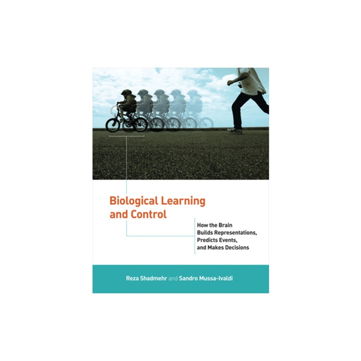 Biological Learning and Control How the Brain Builds Representations, Predicts Events, and Makes Decisions, Reza Shadmehr