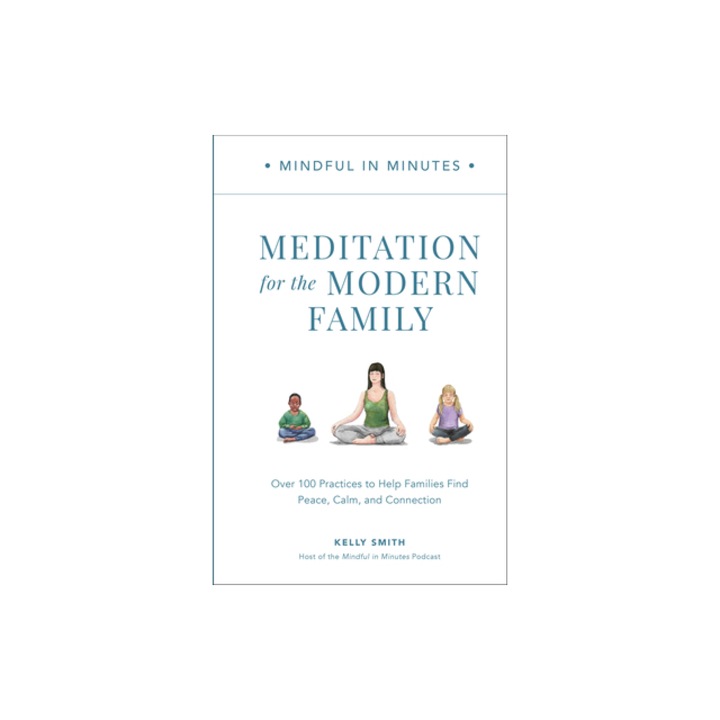Mindful in Minutes Meditation for the Modern Family Over 100 Practices to Help Families Find Peace, Calm, and Connection, Kelly Smith