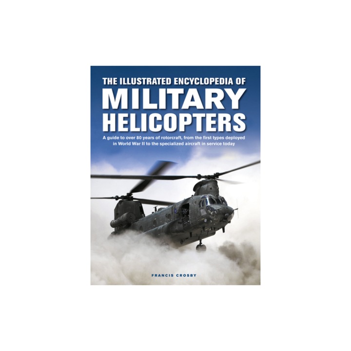 The Illustrated Encyclopedia of Military Helicopters A Guide to Over 80 Years of Rotorcraft, from the First Types Deployed in World War II to the Spe, Francis Crosby