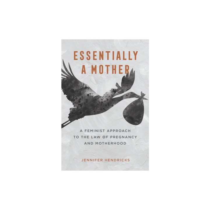 Essentially a Mother A Feminist Approach to the Law of Pregnancy and Motherhood, Jennifer Hendricks