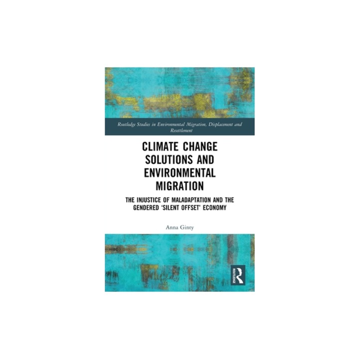 Climate Change Solutions and Environmental Migration The Injustice of Maladaptation and the Gendered 'Silent Offset' Economy, Anna Ginty