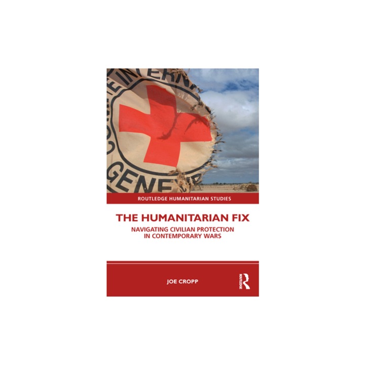 The Humanitarian Fix Navigating Civilian Protection in Contemporary Wars, Joe Cropp